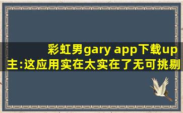 彩虹男gary app下载up主:这应用实在太实在了无可挑剔！